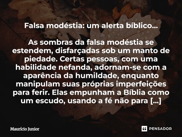 Falsa modéstia: um alerta bíblico… As sombras da falsa modéstia se estendem, disfarçadas sob um manto de piedade. Certas pessoas, com uma habilidade nefanda, a... Frase de Maurício Junior.