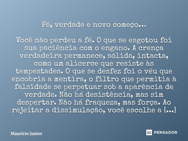 Fé, verdade e novo começo… Você não perdeu a fé. O que se esgotou foi sua paciência com o engano. A crença verdadeira permanece, sólida, intacta, como um alice... Frase de Maurício Junior.