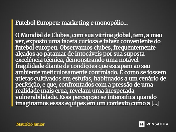 Futebol Europeu: marketing e monopólio… O Mundial de Clubes, com sua vitrine global, tem, a meu ver, exposto uma faceta curiosa e talvez conveniente do futebol... Frase de Maurício Junior.