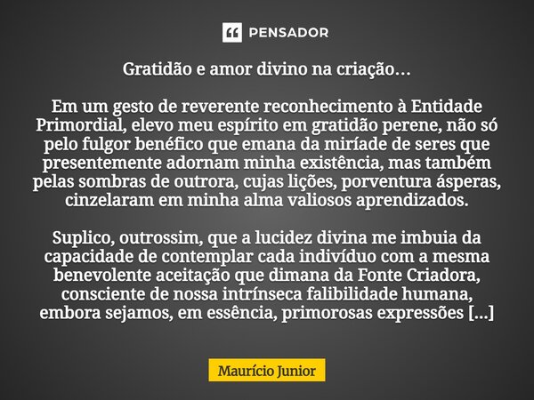 ⁠Gratidão e amor divino na criação… Em um gesto de reverente reconhecimento à Entidade Primordial, elevo meu espírito em gratidão perene, não só pelo fulgor ben... Frase de Maurício Junior.