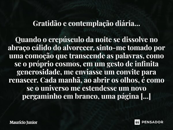 Gratidão e contemplação diária… Quando o crepúsculo da noite se dissolve no abraço cálido do alvorecer, sinto-me tomado por uma comoção que transcende as palav... Frase de Maurício Junior.