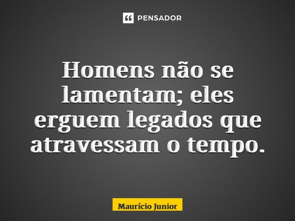 ⁠Homens não se lamentam; eles erguem legados que atravessam o tempo.... Frase de Maurício Junior.