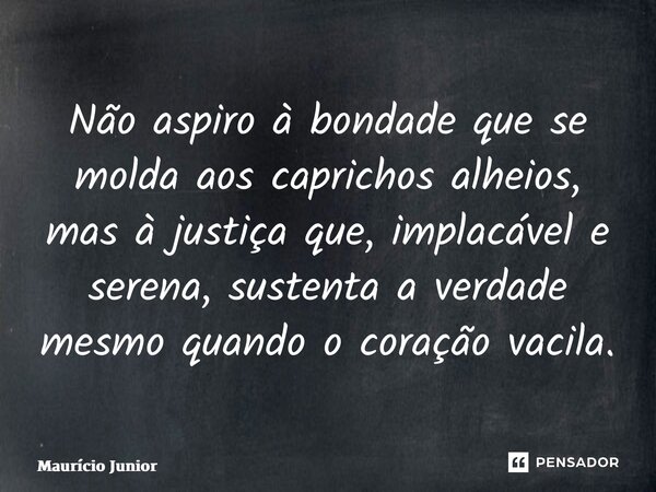 ⁠Não aspiro à bondade que se molda aos caprichos alheios, mas à justiça que, implacável e serena, sustenta a verdade mesmo quando o coração vacila.... Frase de Maurício Junior.