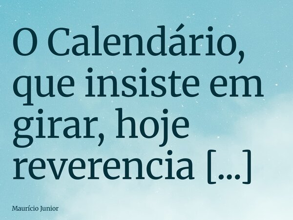 O Calendário, que insiste em girar, hoje reverencia a Luz, e o dia, por fidelidade à Essência, se faz inevitavelmente bonito.... Frase de Maurício Junior.