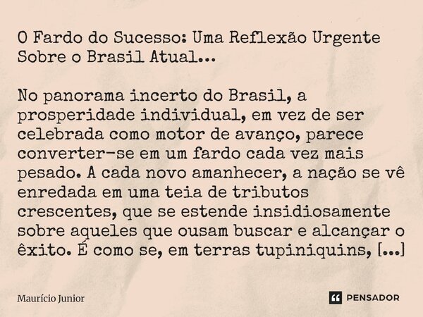 O Fardo do Sucesso: Uma Reflexão Urgente Sobre o Brasil Atual… No panorama incerto do Brasil, a prosperidade individual, em vez de ser celebrada como motor de ... Frase de Maurício Junior.