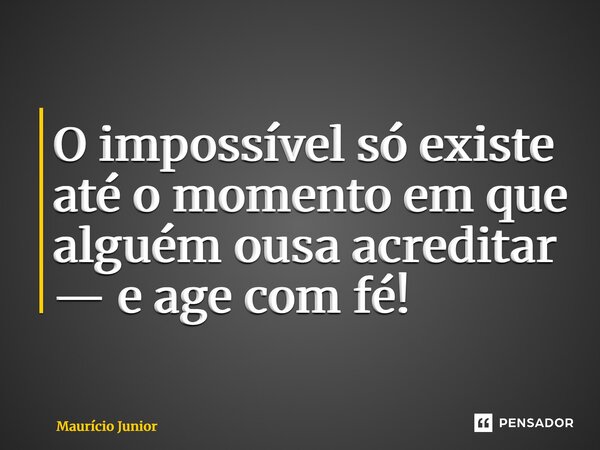 ⁠O impossível só existe até o momento em que alguém ousa acreditar — e age com fé!... Frase de Maurício Junior.