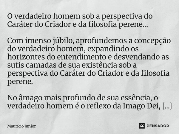 O verdadeiro homem sob a perspectiva do Caráter do Criador e da filosofia perene… Com imenso júbilo, aprofundemos a concepção do verdadeiro homem, expandindo o... Frase de Maurício Junior.