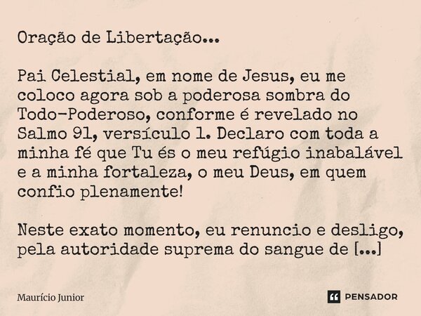 Oração de Libertação... Pai Celestial, em nome de Jesus, eu me coloco agora sob a poderosa sombra do Todo-Poderoso, conforme é revelado no Salmo 91, versículo ... Frase de Maurício Junior.