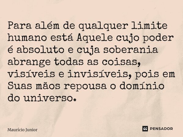 ⁠Para além de qualquer limite humano está Aquele cujo poder é absoluto e cuja soberania abrange todas as coisas, visíveis e invisíveis, pois em Suas mãos repous... Frase de Maurício Junior.