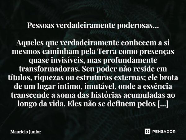 ⁠Pessoas verdadeiramente poderosas… Aqueles que verdadeiramente conhecem a si mesmos caminham pela Terra como presenças quase invisíveis, mas profundamente tran... Frase de Maurício Junior.