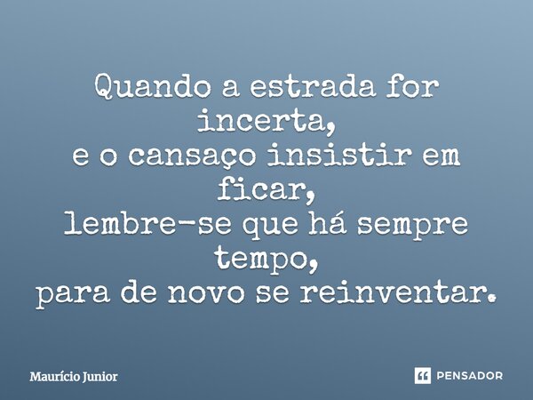 ⁠Quando a estrada for incerta, e o cansaço insistir em ficar, lembre-se que há sempre tempo, para de novo se reinventar.... Frase de Maurício Junior.