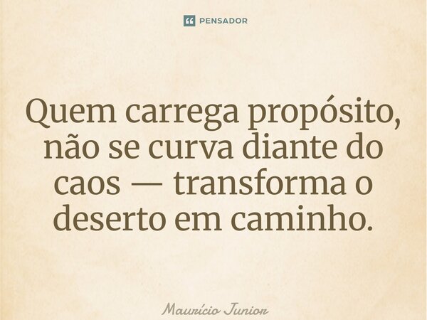 ⁠Quem carrega propósito, não se curva diante do caos — transforma o deserto em caminho.... Frase de Maurício Junior.