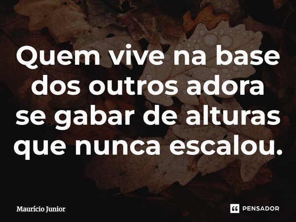 ⁠Quem vive na base dos outros adora se gabar de alturas que nunca escalou.... Frase de Maurício Junior.