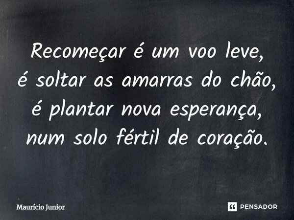 ⁠Recomeçar é um voo leve, é soltar as amarras do chão, é plantar nova esperança, num solo fértil de coração.... Frase de Maurício Junior.