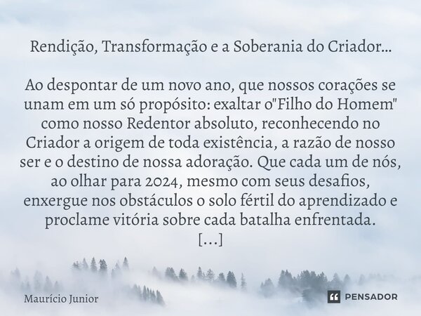 Rendição, Transformação e a Soberania do Criador… Ao despontar de um novo ano, que nossos corações se unam em um só propósito: exaltar o "Filho do Homem&q... Frase de Maurício Junior.
