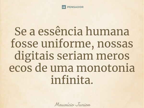 ⁠Se a essência humana fosse uniforme, nossas digitais seriam meros ecos de uma monotonia infinita.... Frase de Maurício Junior.