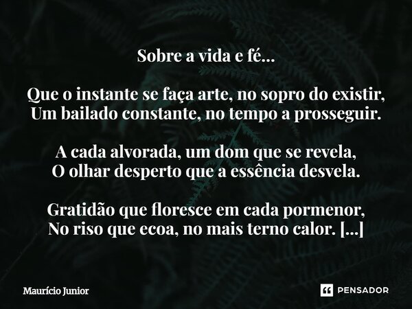 Sobre a vida e fé… Que o instante se faça arte, no sopro do existir, Um bailado constante, no tempo a prosseguir. A cada alvorada, um dom que se revela, O olha... Frase de Maurício Junior.