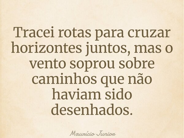Tracei rotas para cruzar horizontes juntos, mas o vento soprou sobre caminhos que não haviam sido desenhados.... Frase de Maurício Junior.
