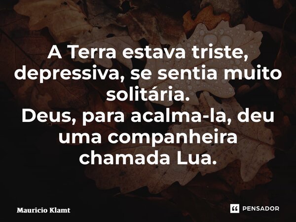 A Terra estava triste, depressiva, se sentia muito solitária. Deus, para acalma-la, deu uma companheira chamada Lua.... Frase de Maurício Klamt.