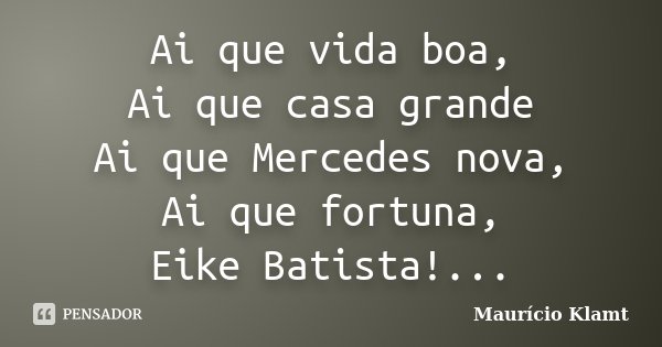 Ai que vida boa, Ai que casa grande Ai que Mercedes nova, Ai que fortuna, Eike Batista!...... Frase de Maurício Klamt.