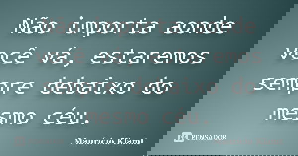 Não importa aonde você vá, estaremos sempre debaixo do mesmo céu.... Frase de Maurício Klamt.