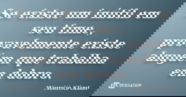 Se existe um inútil em seu time, provavelmente existe alguém que trabalha em dobro.... Frase de Mauricio Klamt.