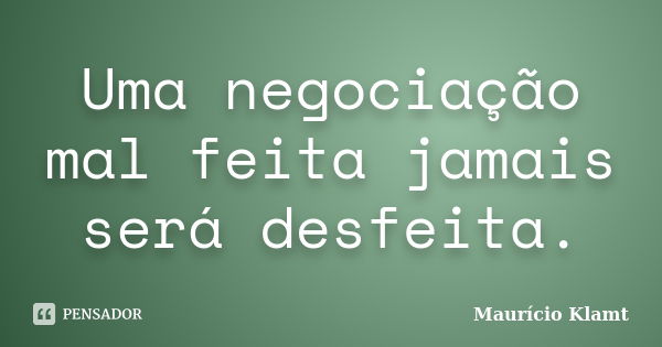 Uma negociação mal feita jamais será desfeita.... Frase de Mauricio Klamt.