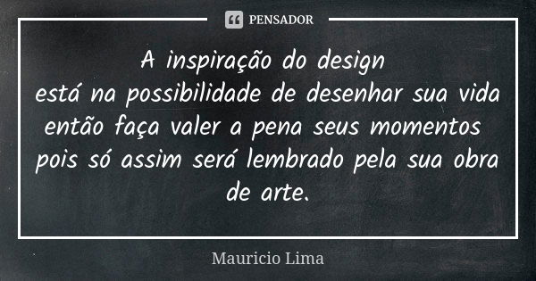 A inspiração do design está na possibilidade de desenhar sua vida então faça valer a pena seus momentos pois só assim será lembrado pela sua obra de arte.... Frase de mauricio lima.