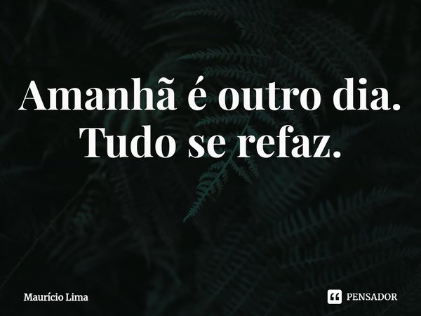 Amanhã é outro dia.
Tudo se refaz.
⁠... Frase de Mauricio Lima.