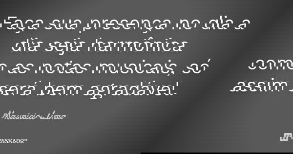 Faça sua presença no dia a dia seja harmônica como as notas musicais, só assim será bem agradável.... Frase de Mauricio lima.