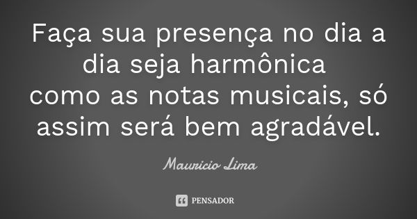 Faça sua presença no dia a dia seja harmônica como as notas musicais, só assim será bem agradável.... Frase de Mauricio lima.