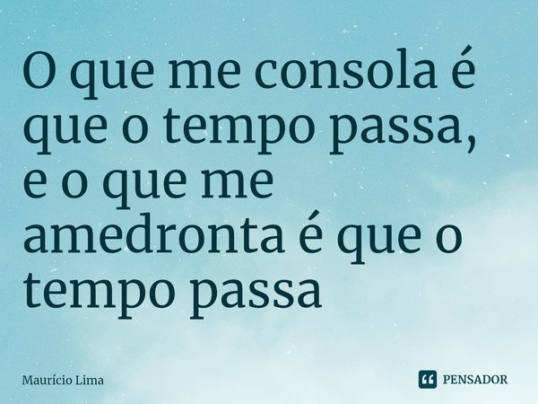 O que me consola é que o tempo passa, e o que me amedronta é que o tempo passa ⁠... Frase de Mauricio Lima.