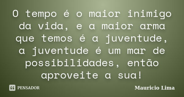 O tempo é o maior inimigo da vida, e a maior arma que temos é a juventude, a juventude é um mar de possibilidades, então aproveite a sua!... Frase de Mauricio Lima.