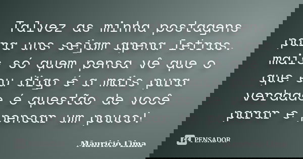 Talvez as minha postagens para uns sejam apena letras. mais só quem pensa vê que o que eu digo é a mais pura verdade é questão de você parar e pensar um pouco!... Frase de Mauricio Lima.