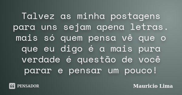 Talvez as minha postagens para uns sejam apena letras. mais só quem pensa vê que o que eu digo é a mais pura verdade é questão de você parar e pensar um pouco!... Frase de Mauricio Lima.