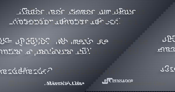 Todos nós temos um Deus interior dentro de si. DEUS= D(EU)S. No meio se encontra a palavra EU. Coincidência?... Frase de Mauricio Lima.