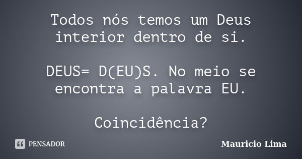 Todos nós temos um Deus interior dentro de si. DEUS= D(EU)S. No meio se encontra a palavra EU. Coincidência?... Frase de Mauricio Lima.