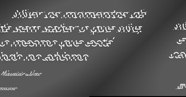 Viver os momentos da vida sem saber o que vive, é o mesmo que está caindo no abismo.... Frase de mauricio lima.
