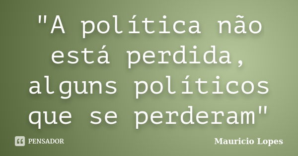 "A política não está perdida, alguns políticos que se perderam"... Frase de Mauricio Lopes.