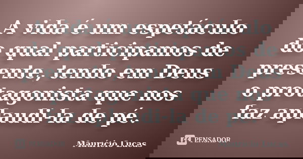 A vida é um espetáculo do qual participamos de presente, tendo em Deus o protagonista que nos faz aplaudi-la de pé.... Frase de Maurício Lucas.
