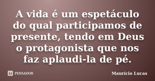 A vida é um espetáculo do qual participamos de presente, tendo em Deus o protagonista que nos faz aplaudi-la de pé.... Frase de Maurício Lucas.