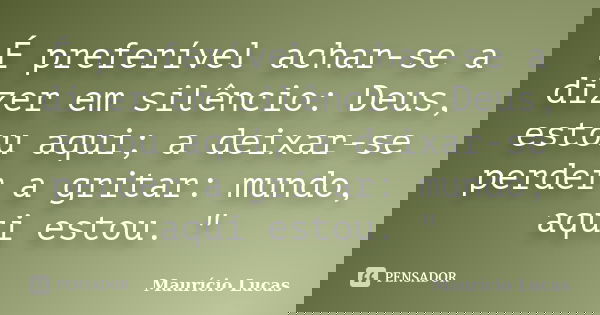 É preferível achar-se a dizer em silêncio: Deus, estou aqui; a deixar-se perder a gritar: mundo, aqui estou. "... Frase de Maurício Lucas.