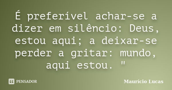 É preferível achar-se a dizer em silêncio: Deus, estou aqui; a deixar-se perder a gritar: mundo, aqui estou. "... Frase de Maurício Lucas.