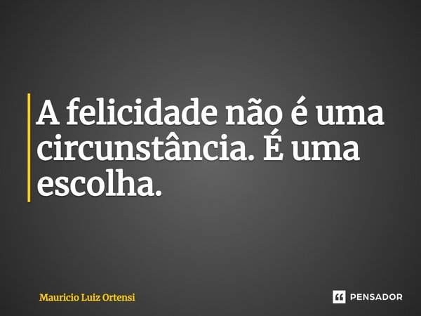 ⁠A felicidade não é uma circunstância. É uma escolha.... Frase de Mauricio Luiz Ortensi.