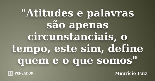 "Atitudes e palavras são apenas circunstanciais, o tempo, este sim, define quem e o que somos"... Frase de Maurício Luiz.