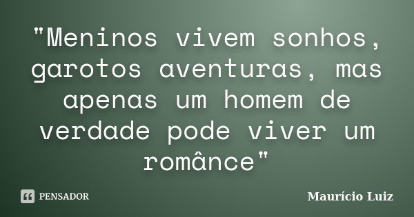 "Meninos vivem sonhos, garotos aventuras, mas apenas um homem de verdade pode viver um românce"... Frase de Maurício Luiz.