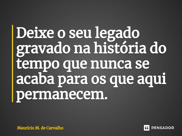 ⁠Deixe o seu legado gravado na história do tempo que nunca se acaba para os que aqui permanecem.... Frase de Maurício M. de Carvalho.