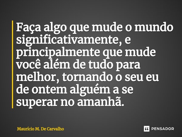 ⁠Faça algo que mude o mundo significativamente, e principalmente que mude você além de tudo para melhor, tornando o seu eu de ontem alguém a se superar no amanh... Frase de Maurício M. de Carvalho.