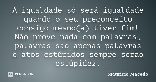 A igualdade só será igualdade quando o seu preconceito consigo mesmo(a) tiver fim! Não prove nada com palavras, palavras são apenas palavras e atos estúpidos se... Frase de Mauricio Macedo.