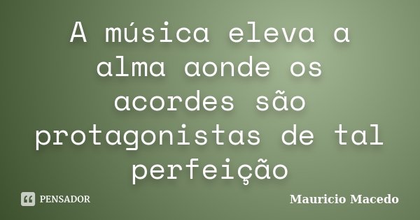 A música eleva a alma aonde os acordes são protagonistas de tal perfeição... Frase de Mauricio Macedo.